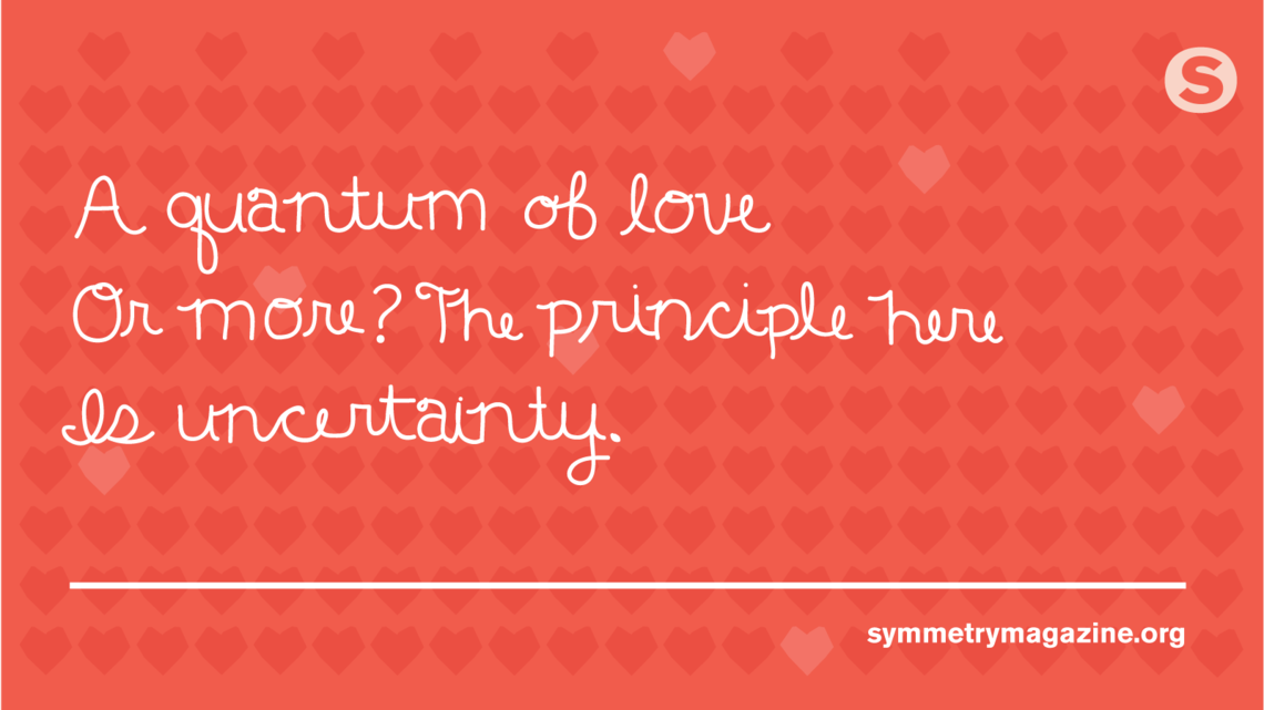 Poem: "A quantum of love Or more? The principle here Is uncertainty."